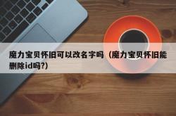 魔力宝贝怀旧可以改名字吗（魔力宝贝怀旧能删除id吗?）